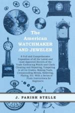 The American Watchmaker and Jeweler - A Full and Comprehensive Exposition of all the Latest and most Approved Secrets of the Trade Embracing Watch and Clock Cleaning and Repairing;Tempering in all its Grades, Making Tools, Compounding Metals, Soldering, P af J. Parish Stelle