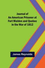 Journal of an American Prisoner at Fort Malden and Quebec in the War of 1812 af James Reynolds