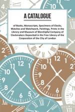 A Catalogue of Books, Manuscripts, Specimens of Clocks, Watches and Watchwork, Paintings, Prints in the Library and Museum of Worshipful Company of Clockmakers;Deposited in the Free Library of the Corporation of the City of London af Anon