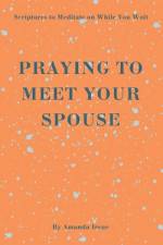 Praying to Meet Your Spouse: Scriptures to Meditate on While You Wait af Amanda Irene