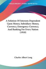 A Solution Of Interests Dependent Upon Money, Subsidiary Money, Currency, Emergency Currency, And Banking For Every Nation (1910) af Charles Albert Long