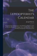 The Lepidopterist's Calendar: Giving the Time of Appearance of the British Lepidoptera, as Far as They Are Known in the Imago, Larva, and Pupa State af Joseph Merrin