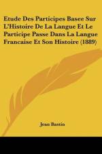 Etude Des Participes Basee Sur L'Histoire De La Langue Et Le Participe Passe Dans La Langue Francaise Et Son Histoire (1889) af Jean Bastin