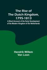 The Rise of the Dutch Kingdom, 1795-1813; A Short Account of the Early Development of the Modern Kingdom of the Netherlands af Hendrik Loon