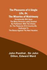 The Pleasures of a Single Life, Or, The Miseries of Matrimony ; Occasionally writ upon the many divorces lately granted by Parliament. With The choice, or, the pleasures of a country-life. Dedicated to the beaus against the next vacation. af Dillon
