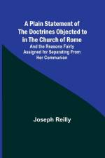 A Plain Statement of the Doctrines Objected to in the Church of Rome ; And the Reasons Fairly Assigned for Separating From Her Communion af Joseph Reilly