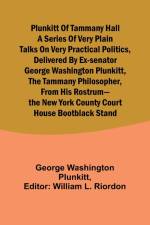 Plunkitt of Tammany Hall a series of very plain talks on very practical politics, delivered by ex-Senator George Washington Plunkitt, the Tammany philosopher, from his rostrum-the New York County court house bootblack stand af George Washington Plunkitt