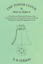 The Tower Clock and How to Make it - A Practical and Theoretical Treatise on the Construction of a Chiming Tower Clock, with Full Working Drawings Photographed to Scale af E. B. Ferson