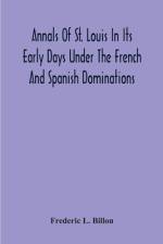 Annals Of St. Louis In Its Early Days Under The French And Spanish Dominations af Frederic L Billon