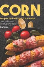 Corn Recipes That Will Rock Your World!