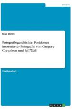 Fotografiegeschichte. Positionen inszenierter Fotografie von Gregory Crewdson und Jeff Wall af Max Christ