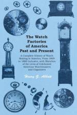 The Watch Factories of America Past and Present - ;A Complete History of Watch Making in America, From 1809 to 1888 Inclusive, with Sketches of the Lives of Celebrated American Watchmakers and Organizers af Henry G. Abbott