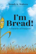 I'm Bread: A Parable of Purpose af Wendy K. Walters