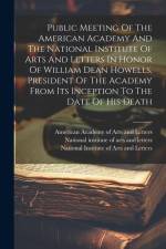 Public Meeting Of The American Academy And The National Institute Of Arts And Letters In Honor Of William Dean Howells, President Of The Academy From Its Inception To The Date Of His Death