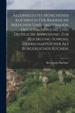 Allerneuestes Münchener Kochbuch für baierische Mädchen und Hausfrauen, oder gründliche und deutliche Anweisung zur Besorgung sowohl herrschaftlicher als bürgerlicher Küchen. af Krescentia Buchner