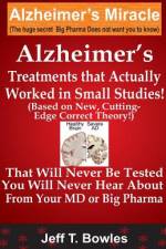 Alzheimer's Treatments That Actually Worked In Small Studies! (Based On New, Cutting-Edge, Correct Theory!) That Will Never Be Tested & You Will Never Hear About From Your MD Or Big Pharma ! af Jeff T Bowles