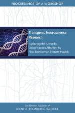 Transgenic Neuroscience Research: Exploring the Scientific Opportunities Afforded by New Nonhuman Primate Models: Proceedings of a Workshop af National Academies Of Sciences Engineeri