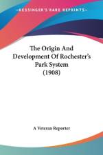 The Origin And Development Of Rochester's Park System (1908) af A Veteran Reporter