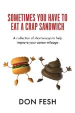 Sometimes You Have To Eat A Crap Sandwich: A collection of short essays to help improve your career mileage af Don Fesh