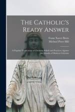 The Catholic's Ready Answer: A Popular Vindication of Christian Beliefs and Practices Against the Attacks of Modern Criticism af Michael Peter Hill