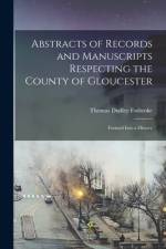 Abstracts of Records and Manuscripts Respecting the County of Gloucester; Formed Into a History af Thomas Dudley Fosbroke