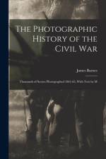 The Photographic History of the Civil War: Thousands of Scenes Photographed 1861-65, With Text by M af James Barnes