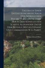 Tagebuch einer Entdeckungsreise nach den nördlichen Polargegenden im Jahre 1818 in dem königlichen Schiffe Alexander unter dem Befehle des Lieutenant und Commander W. E. Parry.