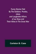 Funny Stories Told By The Soldiers Pranks, Jokes and Laughable Affairs of our Boys and theirAllies in the Great War af Carleton B. Case
