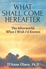 What Shall Come Hereafter: The Afterworld: What I Wish I'd Known af D'Anne Olsen Ph. D.