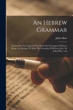 An Hebrew Grammar: Formed On The Usage Of The Words By The Inspired Writers: Being, An Attempt To Make The Learning Of Hebrew Easy. By Ju af Julius Bate