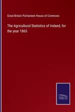 The Agricultural Statistics of Ireland, for the year 1865 af Great Britain Parliament House of Commons