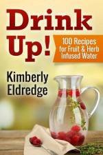 Drink Up! 100 Recipes for Fruit & Herb Infused Water