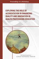 Exploring the Role of Accreditation in Enhancing Quality and Innovation in Health Professions Education: Proceedings of a Workshop af National Academies Of Sciences Engineeri