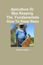 Apiculture Or Bee Keeping The Fundamentals How To Keep Bees af Jimmy Jacks