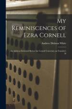 My Reminiscences of Ezra Cornell: An Address Delivered Before the Cornell University on Founder's D af Andrew Dickson White