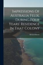 Impressions Of Australia Felix, During Four Years' Residence In That Colony af Richard Howitt