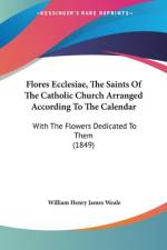 Flores Ecclesiae, The Saints Of The Catholic Church Arranged According To The Calendar af William Henry James Weale