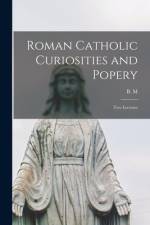 Roman Catholic Curiosities and Popery [microform]: Two Lectures af B M