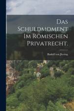 Das Schuldmoment im römischen Privatrecht.