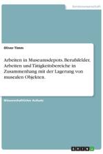 Arbeiten in Museumsdepots. Berufsfelder, Arbeiten und Tätigkeitsbereiche in Zusammenhang mit der Lagerung von musealen Objekten. af Oliver Timm