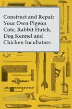 Construct and Repair Your Own Pigeon Cote, Rabbit Hutch, Dog Kennel and Chicken Incubators af Anon.