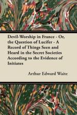 Devil-Worship in France - Or, the Question of Lucifer - A Record of Things Seen and Heard in the Secret Societies According to the Evidence of Initiates af Arthur Edward Waite