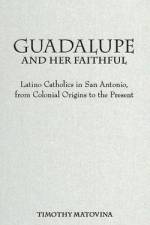 Guadalupe and Her Faithful: Latino Catholics in San Antonio, from Colonial Origins to the Present af Timothy Matovina