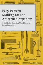 Easy Pattern Making for the Amateur Carpenter - A Guide for Creating Moulds in the Home Workshop af Anon.