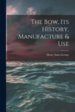 The Bow, Its History, Manufacture & Use af Henry Saint-George