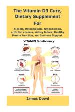 The Vitamin D3 Cure, Dietary supplement for Rickets, Osteomalacia, Osteoporosis, arthritis, eczema, kidney failure, Healthy Muscle Function, and Immun af James Dowd