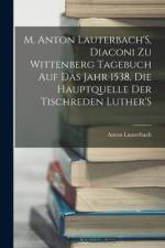 M. Anton Lauterbach'S, Diaconi Zu Wittenberg Tagebuch Auf Das Jahr 1538, Die Hauptquelle Der Tischreden Luther'S af Anton Lauterbach
