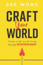 Craft your world: Create a life worth living through entrepreneurship af Sze Y. Wong
