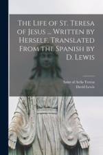 The Life of St. Teresa of Jesus ... Written by Herself. Translated From the Spanish by D. Lewis af Of Avila Saint Teresa