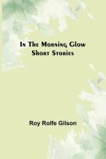 In the Morning Glow; Short Stories af Roy Rolfe Gilson
